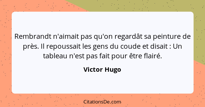 Rembrandt n'aimait pas qu'on regardât sa peinture de près. Il repoussait les gens du coude et disait : Un tableau n'est pas fait po... - Victor Hugo