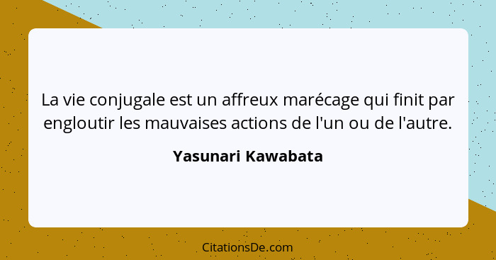 La vie conjugale est un affreux marécage qui finit par engloutir les mauvaises actions de l'un ou de l'autre.... - Yasunari Kawabata