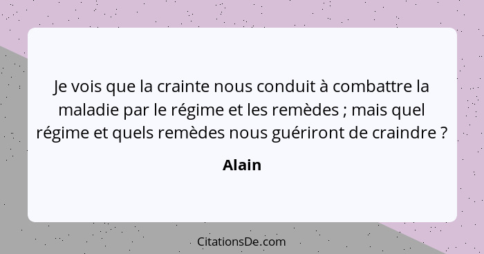 Je vois que la crainte nous conduit à combattre la maladie par le régime et les remèdes ; mais quel régime et quels remèdes nous guériron... - Alain