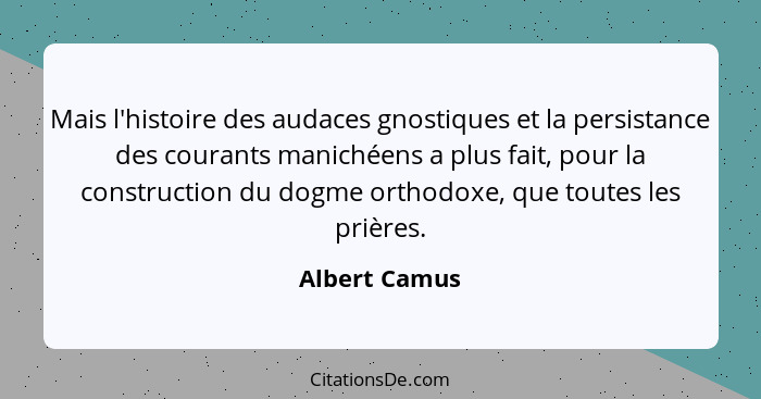 Mais l'histoire des audaces gnostiques et la persistance des courants manichéens a plus fait, pour la construction du dogme orthodoxe,... - Albert Camus