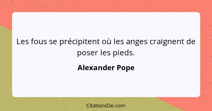 Les fous se précipitent où les anges craignent de poser les pieds.... - Alexander Pope