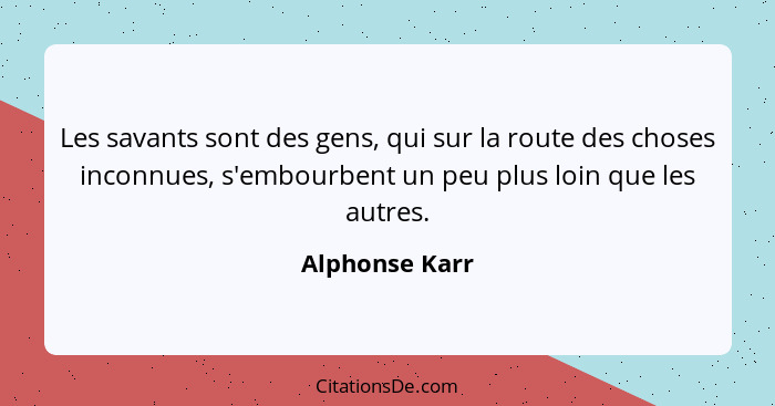 Les savants sont des gens, qui sur la route des choses inconnues, s'embourbent un peu plus loin que les autres.... - Alphonse Karr