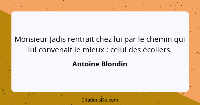 Monsieur Jadis rentrait chez lui par le chemin qui lui convenait le mieux : celui des écoliers.... - Antoine Blondin