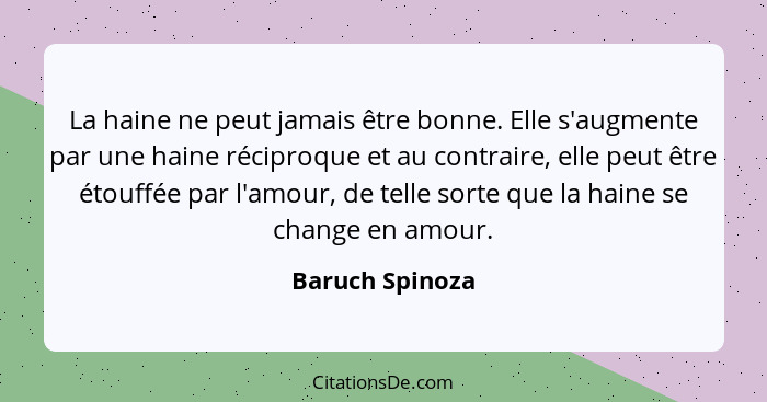 La haine ne peut jamais être bonne. Elle s'augmente par une haine réciproque et au contraire, elle peut être étouffée par l'amour, de... - Baruch Spinoza