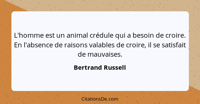 L'homme est un animal crédule qui a besoin de croire. En l'absence de raisons valables de croire, il se satisfait de mauvaises.... - Bertrand Russell