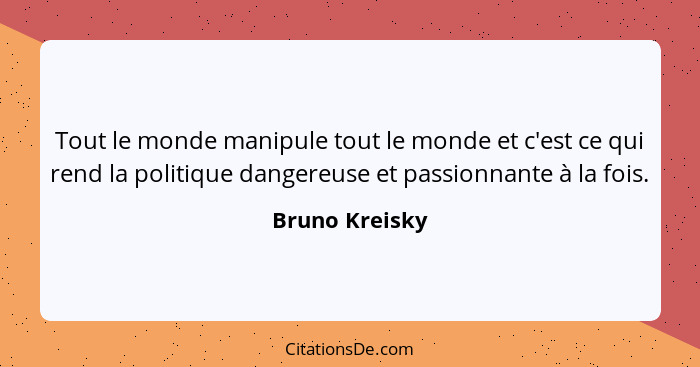 Tout le monde manipule tout le monde et c'est ce qui rend la politique dangereuse et passionnante à la fois.... - Bruno Kreisky