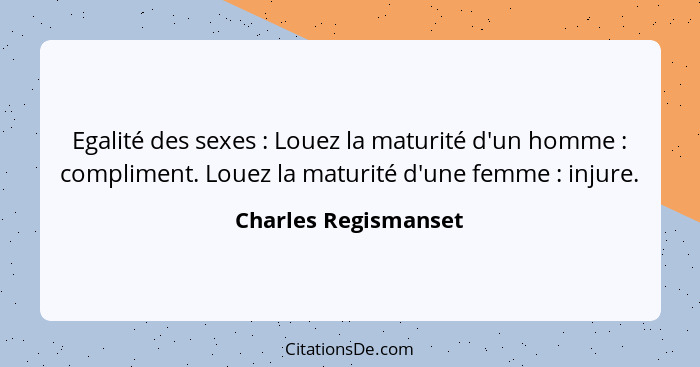 Egalité des sexes : Louez la maturité d'un homme : compliment. Louez la maturité d'une femme : injure.... - Charles Regismanset