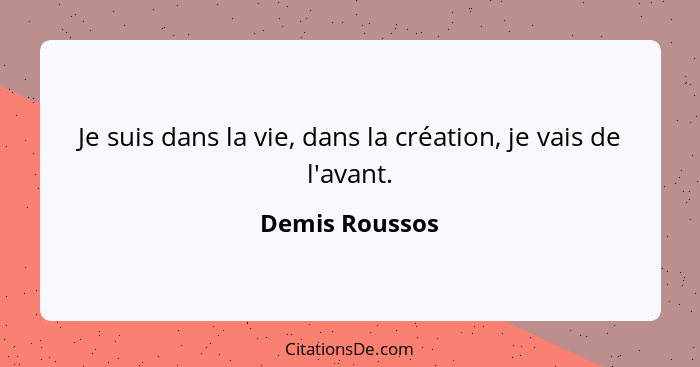 Je suis dans la vie, dans la création, je vais de l'avant.... - Demis Roussos