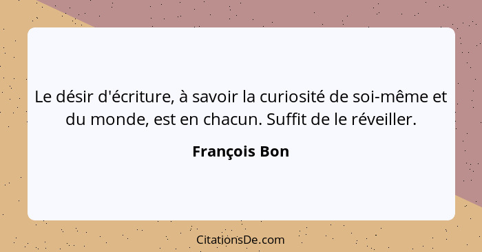 Le désir d'écriture, à savoir la curiosité de soi-même et du monde, est en chacun. Suffit de le réveiller.... - François Bon