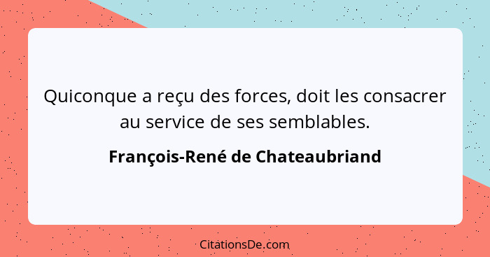 Quiconque a reçu des forces, doit les consacrer au service de ses semblables.... - François-René de Chateaubriand