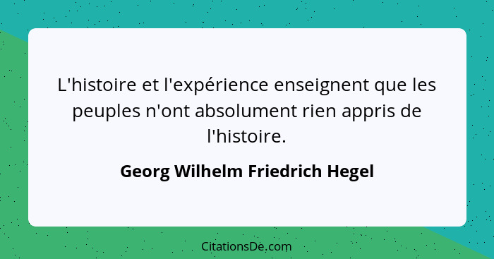 L'histoire et l'expérience enseignent que les peuples n'ont absolument rien appris de l'histoire.... - Georg Wilhelm Friedrich Hegel