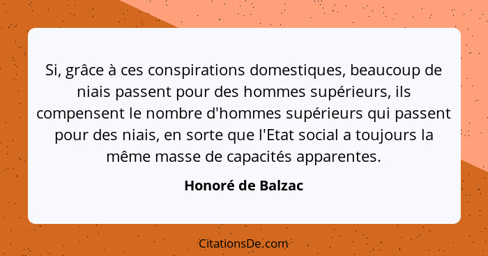 Si, grâce à ces conspirations domestiques, beaucoup de niais passent pour des hommes supérieurs, ils compensent le nombre d'hommes... - Honoré de Balzac