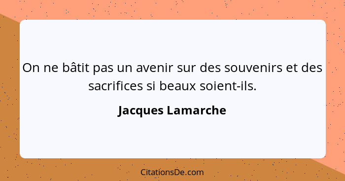 On ne bâtit pas un avenir sur des souvenirs et des sacrifices si beaux soient-ils.... - Jacques Lamarche