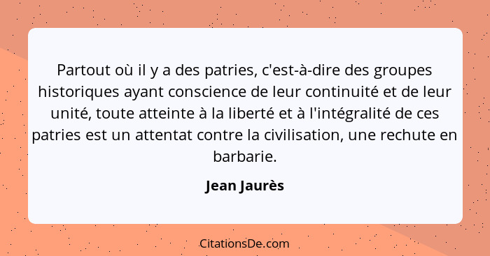 Partout où il y a des patries, c'est-à-dire des groupes historiques ayant conscience de leur continuité et de leur unité, toute atteinte... - Jean Jaurès