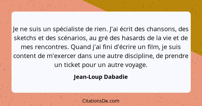 Je ne suis un spécialiste de rien. J'ai écrit des chansons, des sketchs et des scénarios, au gré des hasards de la vie et de mes r... - Jean-Loup Dabadie