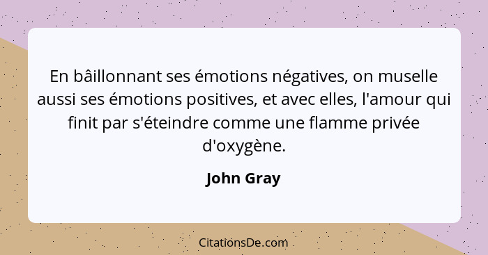 En bâillonnant ses émotions négatives, on muselle aussi ses émotions positives, et avec elles, l'amour qui finit par s'éteindre comme une... - John Gray