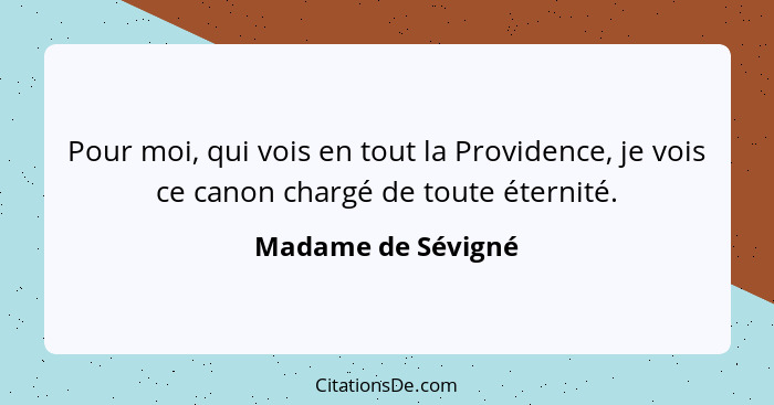 Pour moi, qui vois en tout la Providence, je vois ce canon chargé de toute éternité.... - Madame de Sévigné