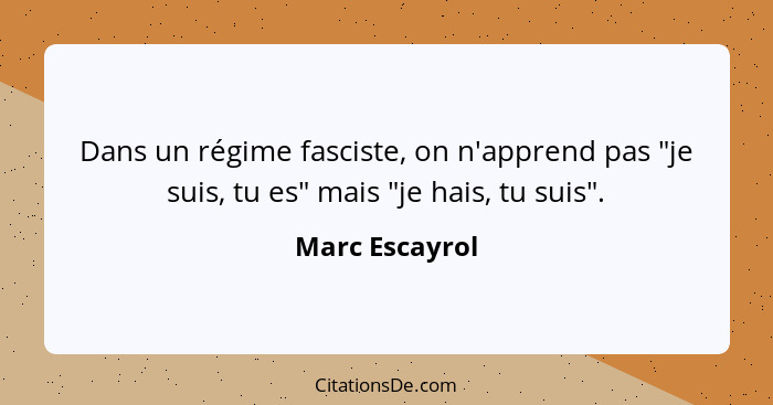 Dans un régime fasciste, on n'apprend pas "je suis, tu es" mais "je hais, tu suis".... - Marc Escayrol