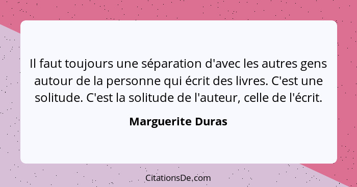 Il faut toujours une séparation d'avec les autres gens autour de la personne qui écrit des livres. C'est une solitude. C'est la sol... - Marguerite Duras