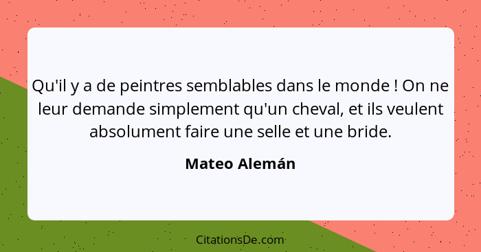 Qu'il y a de peintres semblables dans le monde ! On ne leur demande simplement qu'un cheval, et ils veulent absolument faire une s... - Mateo Alemán