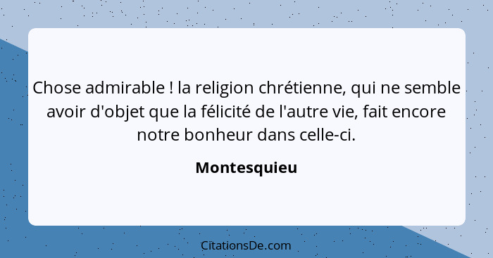 Chose admirable ! la religion chrétienne, qui ne semble avoir d'objet que la félicité de l'autre vie, fait encore notre bonheur dan... - Montesquieu