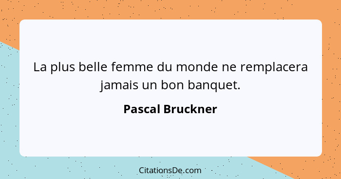 La plus belle femme du monde ne remplacera jamais un bon banquet.... - Pascal Bruckner