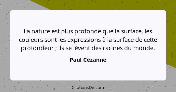 La nature est plus profonde que la surface, les couleurs sont les expressions à la surface de cette profondeur ; ils se lèvent des... - Paul Cézanne