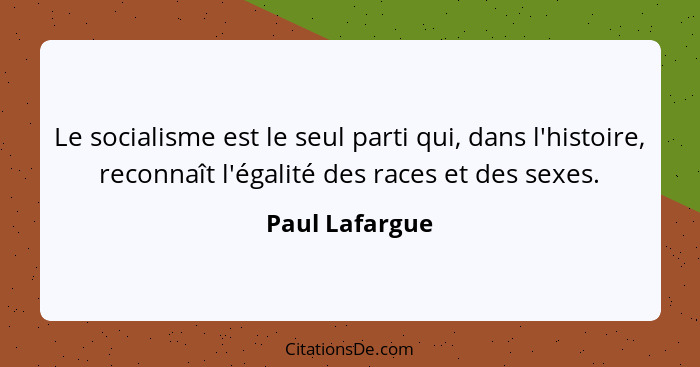 Le socialisme est le seul parti qui, dans l'histoire, reconnaît l'égalité des races et des sexes.... - Paul Lafargue