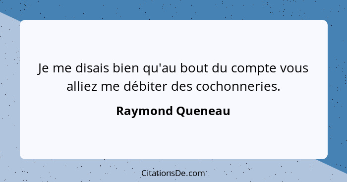 Je me disais bien qu'au bout du compte vous alliez me débiter des cochonneries.... - Raymond Queneau