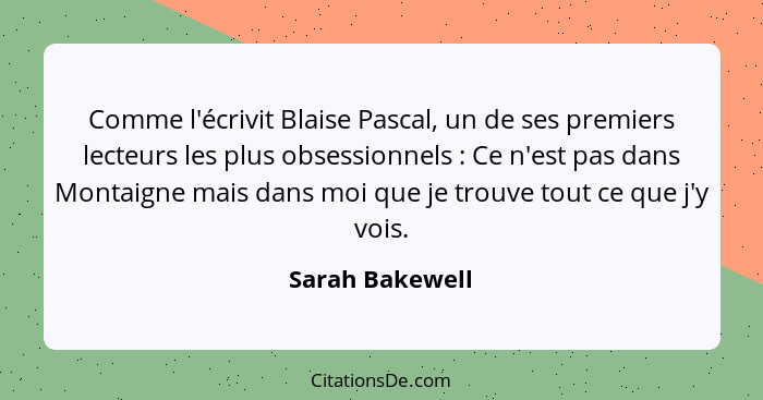 Comme l'écrivit Blaise Pascal, un de ses premiers lecteurs les plus obsessionnels : Ce n'est pas dans Montaigne mais dans moi qu... - Sarah Bakewell