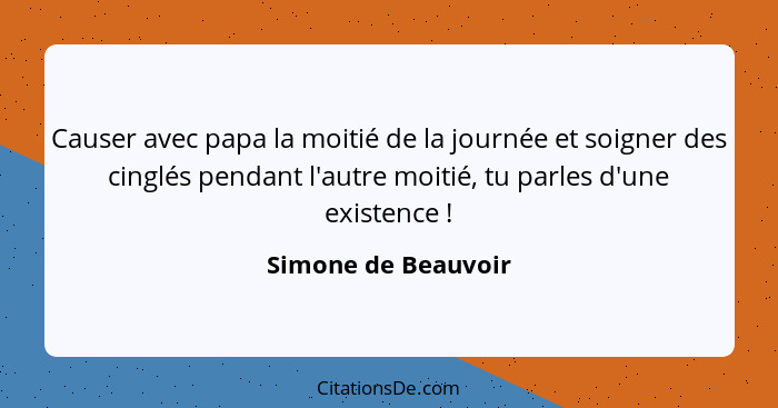 Causer avec papa la moitié de la journée et soigner des cinglés pendant l'autre moitié, tu parles d'une existence !... - Simone de Beauvoir