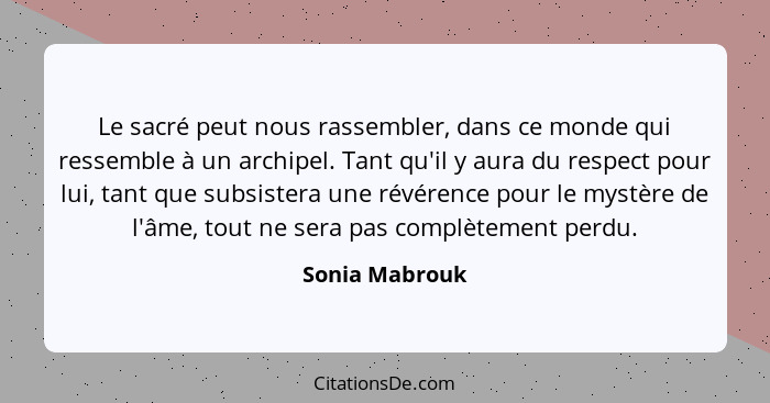 Le sacré peut nous rassembler, dans ce monde qui ressemble à un archipel. Tant qu'il y aura du respect pour lui, tant que subsistera u... - Sonia Mabrouk