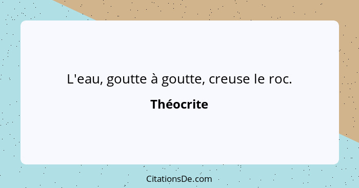 L'eau, goutte à goutte, creuse le roc.... - Théocrite