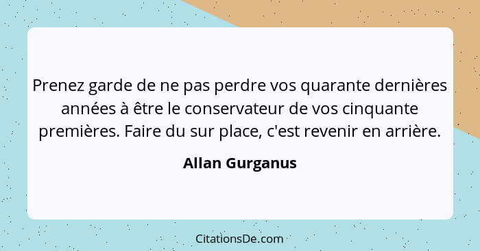 Prenez garde de ne pas perdre vos quarante dernières années à être le conservateur de vos cinquante premières. Faire du sur place, c'... - Allan Gurganus