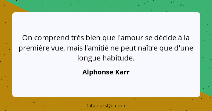 On comprend très bien que l'amour se décide à la première vue, mais l'amitié ne peut naître que d'une longue habitude.... - Alphonse Karr