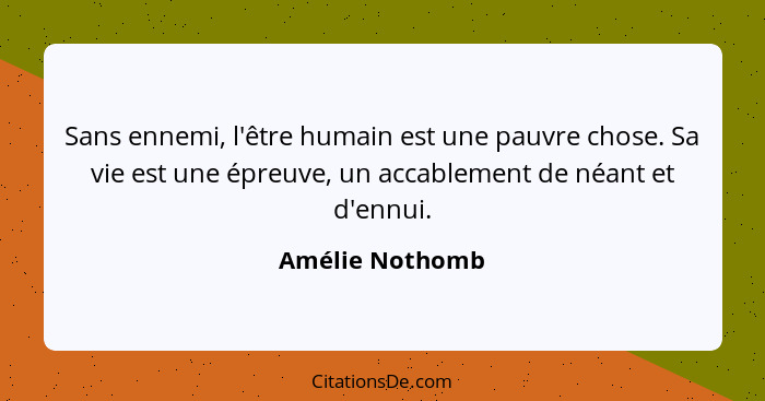 Sans ennemi, l'être humain est une pauvre chose. Sa vie est une épreuve, un accablement de néant et d'ennui.... - Amélie Nothomb