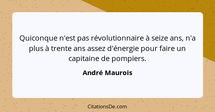 Quiconque n'est pas révolutionnaire à seize ans, n'a plus à trente ans assez d'énergie pour faire un capitaine de pompiers.... - André Maurois