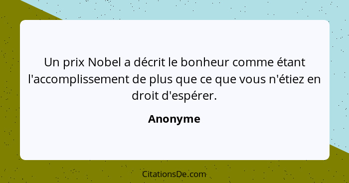 Un prix Nobel a décrit le bonheur comme étant l'accomplissement de plus que ce que vous n'étiez en droit d'espérer.... - Anonyme