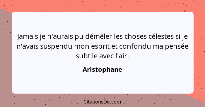 Jamais je n'aurais pu démêler les choses célestes si je n'avais suspendu mon esprit et confondu ma pensée subtile avec l'air.... - Aristophane