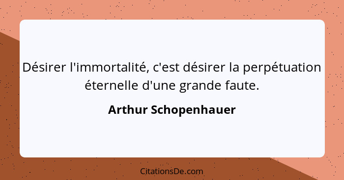 Désirer l'immortalité, c'est désirer la perpétuation éternelle d'une grande faute.... - Arthur Schopenhauer