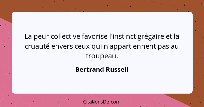 La peur collective favorise l'instinct grégaire et la cruauté envers ceux qui n'appartiennent pas au troupeau.... - Bertrand Russell