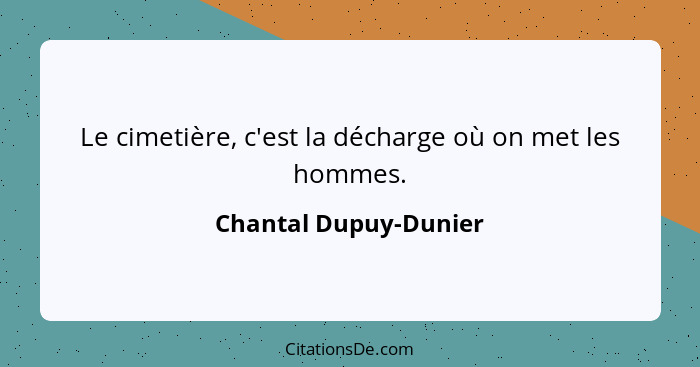 Le cimetière, c'est la décharge où on met les hommes.... - Chantal Dupuy-Dunier