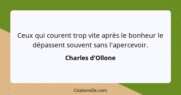 Ceux qui courent trop vite après le bonheur le dépassent souvent sans l'apercevoir.... - Charles d'Ollone