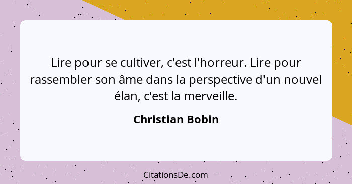 Lire pour se cultiver, c'est l'horreur. Lire pour rassembler son âme dans la perspective d'un nouvel élan, c'est la merveille.... - Christian Bobin