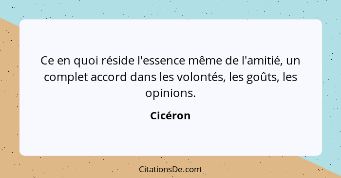 Ce en quoi réside l'essence même de l'amitié, un complet accord dans les volontés, les goûts, les opinions.... - Cicéron