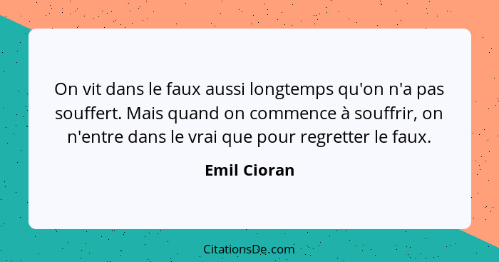 On vit dans le faux aussi longtemps qu'on n'a pas souffert. Mais quand on commence à souffrir, on n'entre dans le vrai que pour regrette... - Emil Cioran