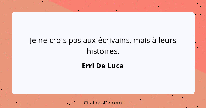 Je ne crois pas aux écrivains, mais à leurs histoires.... - Erri De Luca