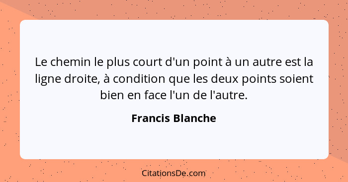 Le chemin le plus court d'un point à un autre est la ligne droite, à condition que les deux points soient bien en face l'un de l'aut... - Francis Blanche