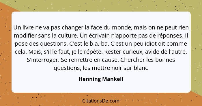 Un livre ne va pas changer la face du monde, mais on ne peut rien modifier sans la culture. Un écrivain n'apporte pas de réponses. I... - Henning Mankell