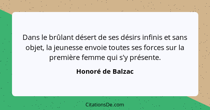 Dans le brûlant désert de ses désirs infinis et sans objet, la jeunesse envoie toutes ses forces sur la première femme qui s'y prés... - Honoré de Balzac